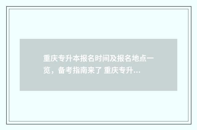 重庆专升本报名时间及报名地点一览，备考指南来了 重庆专升本报名时间2024年