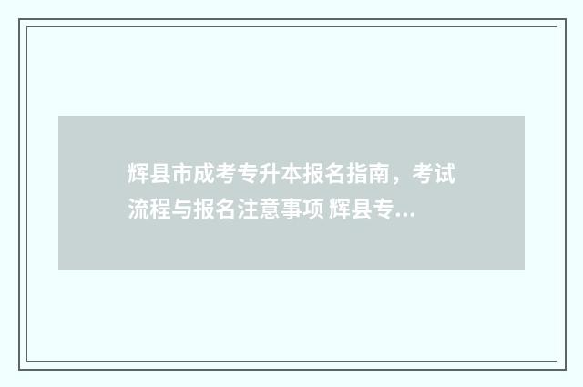 辉县市成考专升本报名指南，考试流程与报名注意事项 辉县专科
