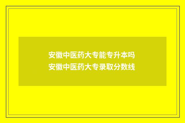 安徽中医药大专能专升本吗 安徽中医药大专录取分数线