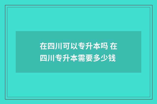 在四川可以专升本吗 在四川专升本需要多少钱