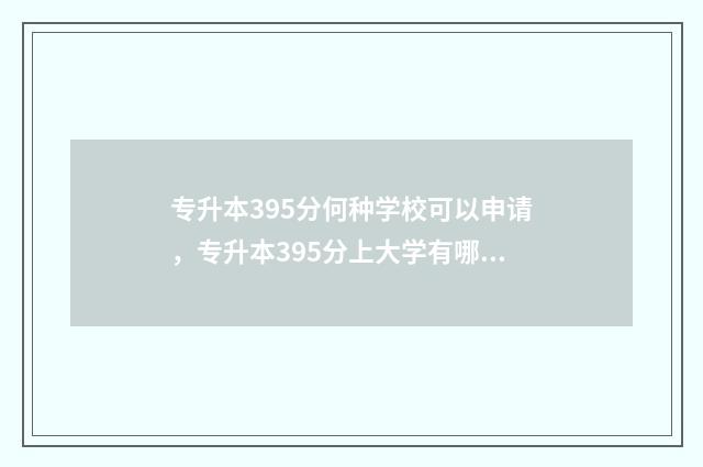 专升本395分何种学校可以申请，专升本395分上大学有哪些可能 专升本337分
