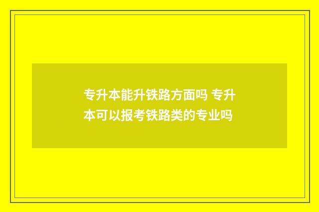 专升本能升铁路方面吗 专升本可以报考铁路类的专业吗
