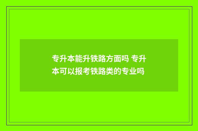 专升本能升铁路方面吗 专升本可以报考铁路类的专业吗