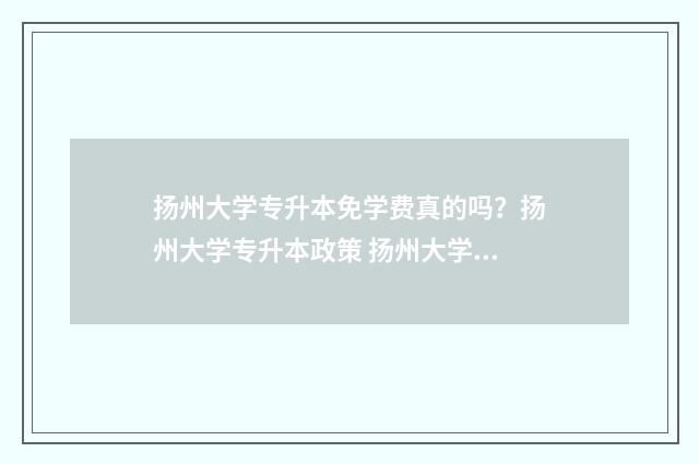 扬州大学专升本免学费真的吗？扬州大学专升本政策 扬州大学专升本分数线