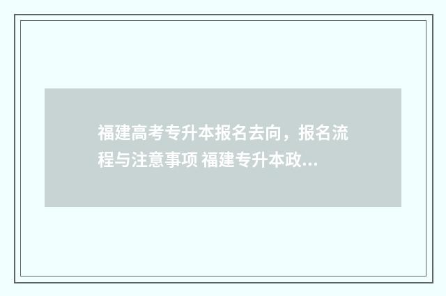 福建高考专升本报名去向，报名流程与注意事项 福建专升本政策2024