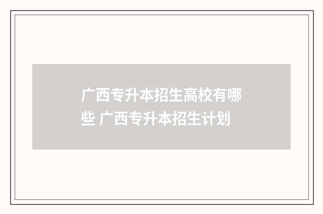 广西专升本招生高校有哪些 广西专升本招生计划