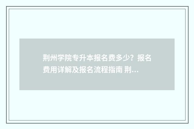 荆州学院专升本报名费多少？报名费用详解及报名流程指南 荆州学院专升本录取分数线