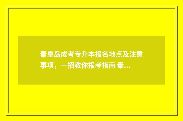 秦皇岛成考专升本报名地点及注意事项，一招教你报考指南 秦皇岛成考专升本培训班