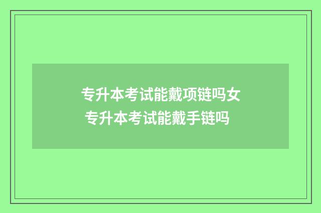 专升本考试能戴项链吗女 专升本考试能戴手链吗