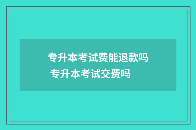 专升本考试费能退款吗 专升本考试交费吗
