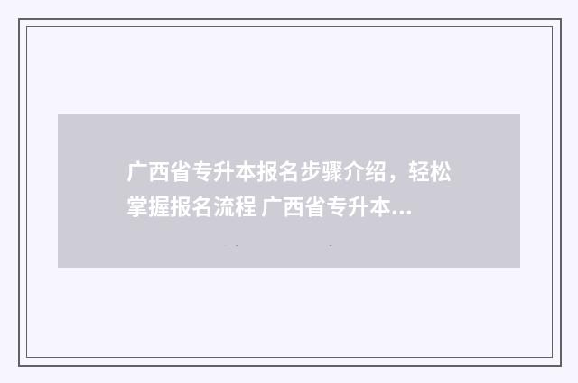 广西省专升本报名步骤介绍，轻松掌握报名流程 广西省专升本报名条件