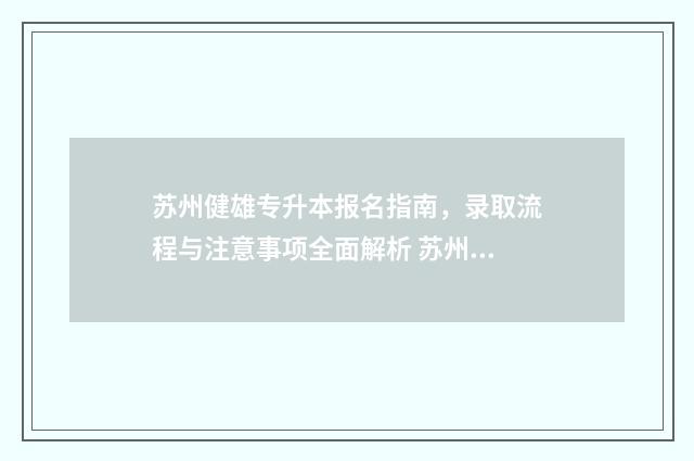 苏州健雄专升本报名指南，录取流程与注意事项全面解析 苏州健雄职业技术学院专升本
