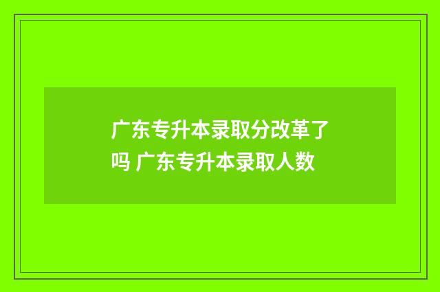 广东专升本录取分改革了吗 广东专升本录取人数