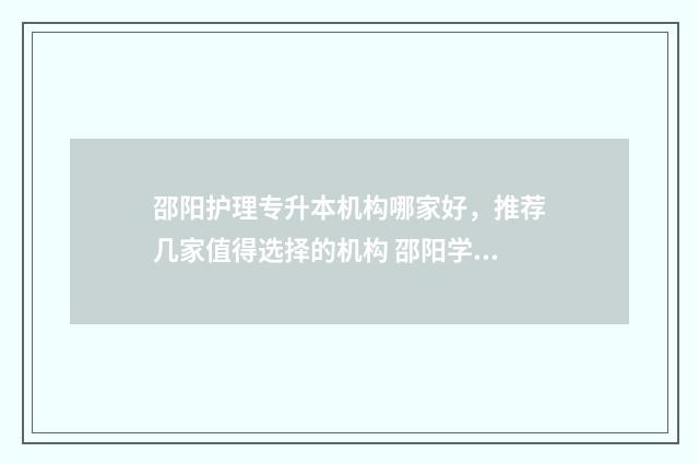 邵阳护理专升本机构哪家好，推荐几家值得选择的机构 邵阳学院专升本护理