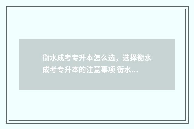 衡水成考专升本怎么选，选择衡水成考专升本的注意事项 衡水专升本机构