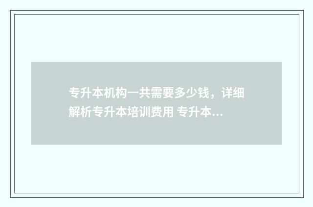 专升本机构一共需要多少钱，详细解析专升本培训费用 专升本机构一共多少钱