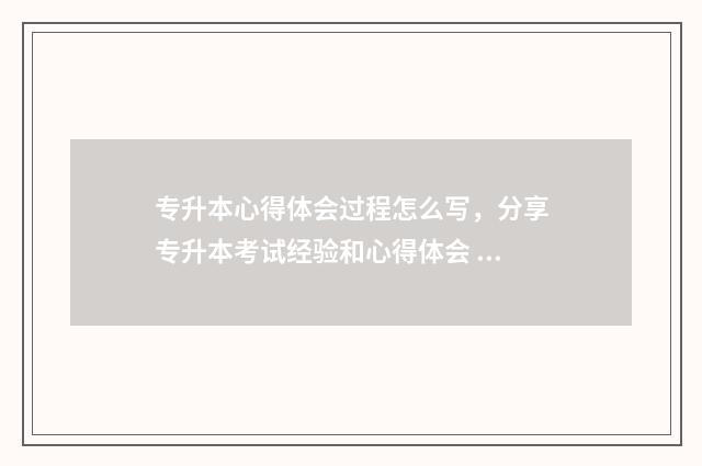 专升本心得体会过程怎么写，分享专升本考试经验和心得体会 专升本心得体会范文5000字