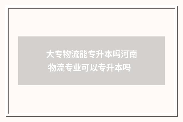 大专物流能专升本吗河南 物流专业可以专升本吗
