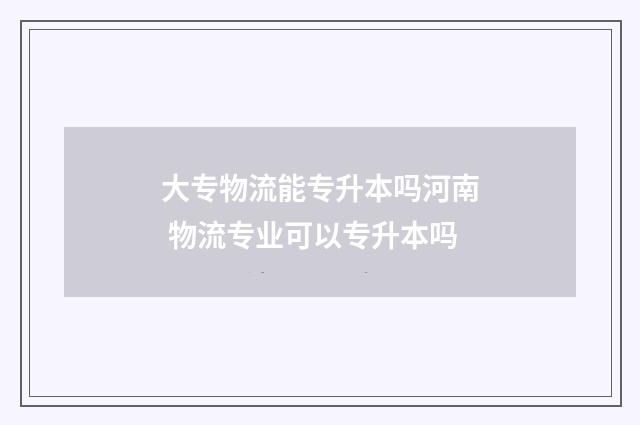 大专物流能专升本吗河南 物流专业可以专升本吗