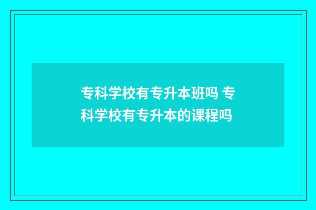 专科学校有专升本班吗 专科学校有专升本的课程吗