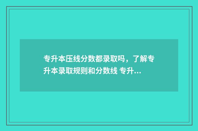 专升本压线分数都录取吗，了解专升本录取规则和分数线 专升本分数压线能录取吗