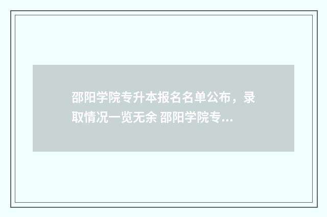 邵阳学院专升本报名名单公布，录取情况一览无余 邵阳学院专升本录取名单
