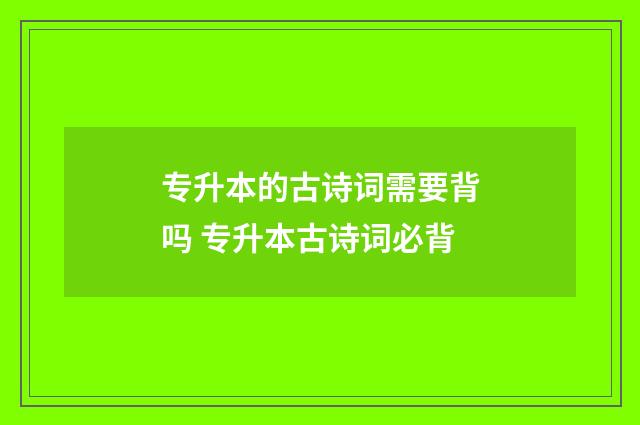专升本的古诗词需要背吗 专升本古诗词必背