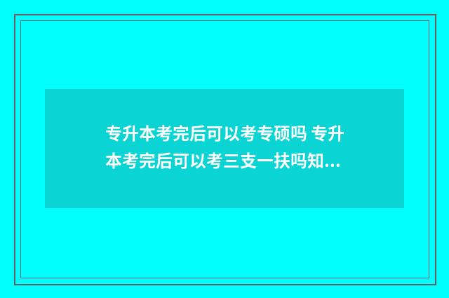 专升本考完后可以考专硕吗 专升本考完后可以考三支一扶吗知乎