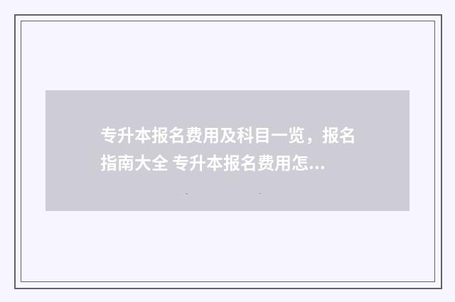 专升本报名费用及科目一览，报名指南大全 专升本报名费用怎么退