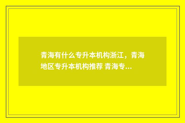 青海有什么专升本机构浙江，青海地区专升本机构推荐 青海专升本的专科学校有哪些