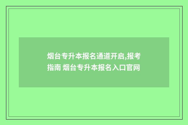 烟台专升本报名通道开启,报考指南 烟台专升本报名入口官网