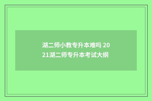 湖二师小教专升本难吗 2021湖二师专升本考试大纲