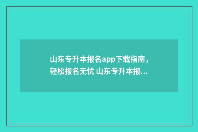 山东专升本报名app下载指南，轻松报名无忧 山东专升本报名入口官网2024报名时间