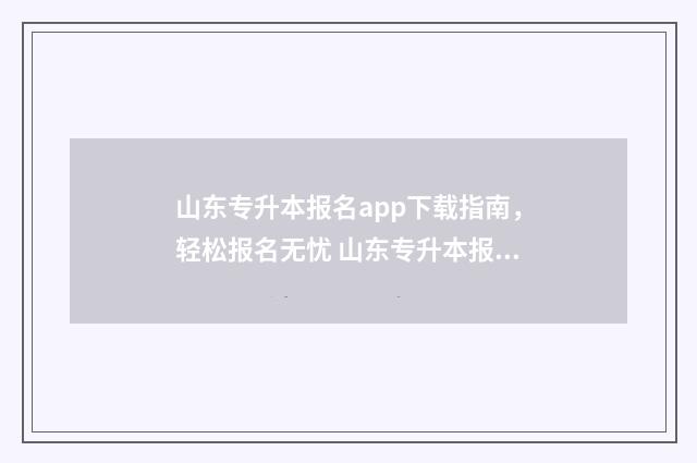 山东专升本报名app下载指南，轻松报名无忧 山东专升本报名入口官网2024报名时间