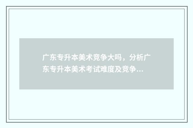 广东专升本美术竞争大吗，分析广东专升本美术考试难度及竞争情况 广东专升本美术学专业好考吗