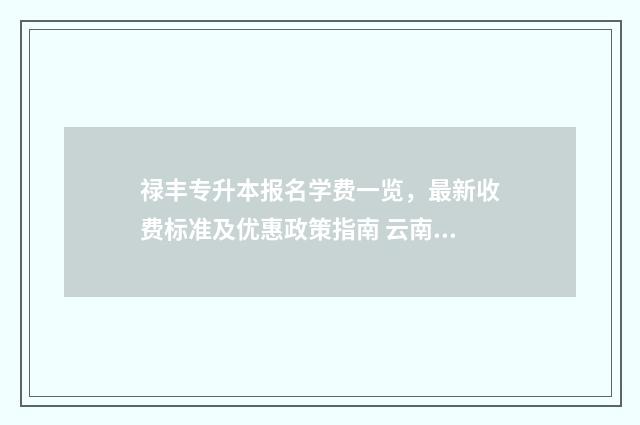 禄丰专升本报名学费一览，最新收费标准及优惠政策指南 云南省专升本招生办电话号码