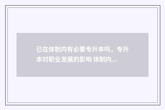 已在体制内有必要专升本吗，专升本对职业发展的影响 体制内出来还能回去吗