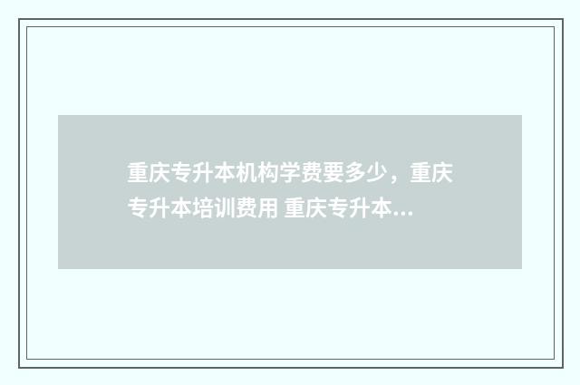 重庆专升本机构学费要多少，重庆专升本培训费用 重庆专升本机构避雷
