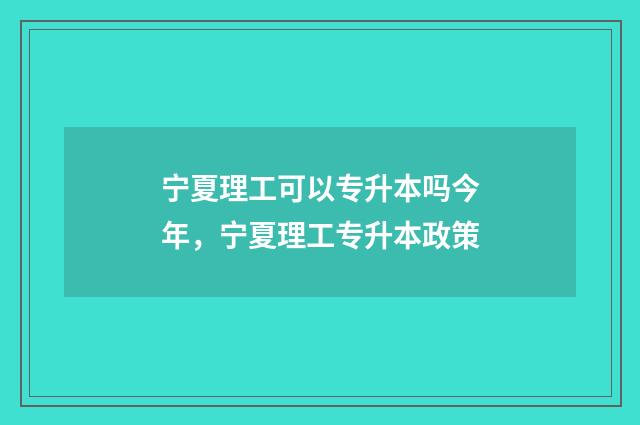 宁夏理工可以专升本吗今年，宁夏理工专升本政策