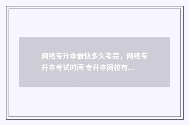 网络专升本最快多久考完，网络专升本考试时间 专升本网校有哪些