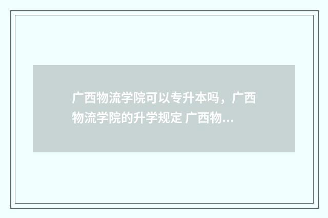 广西物流学院可以专升本吗，广西物流学院的升学规定 广西物流职业技术学院好吗?