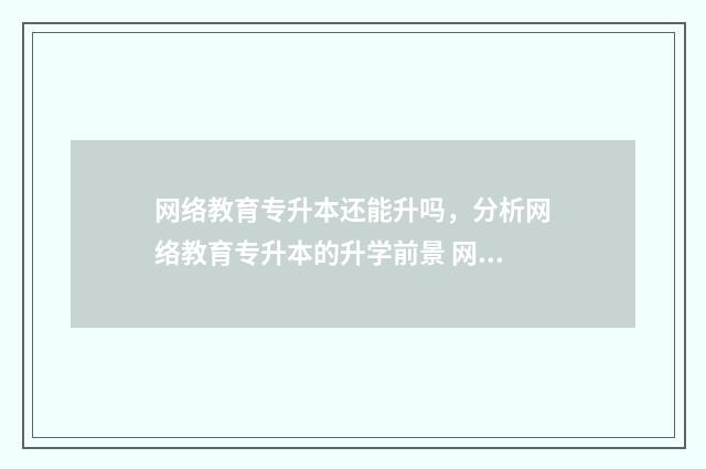 网络教育专升本还能升吗，分析网络教育专升本的升学前景 网络教育专升本是什么