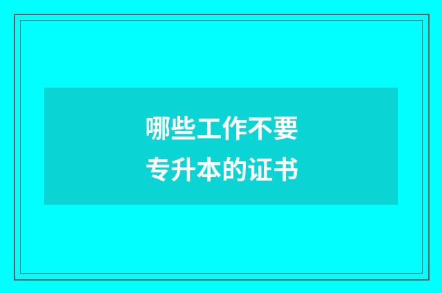 哪些工作不要专升本的证书