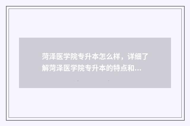 菏泽医学院专升本怎么样，详细了解菏泽医学院专升本的特点和优势 菏泽医学院专升本率