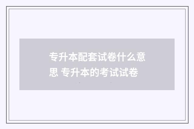专升本配套试卷什么意思 专升本的考试试卷