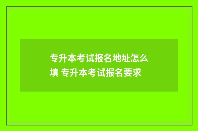 专升本考试报名地址怎么填 专升本考试报名要求