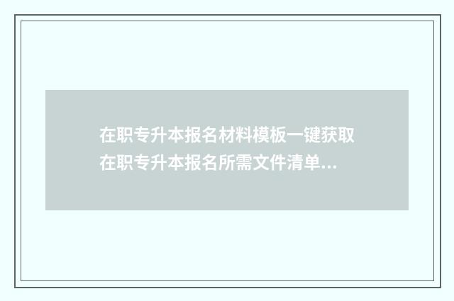 在职专升本报名材料模板一键获取在职专升本报名所需文件清单 在职专升本报名流程