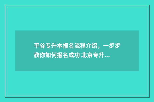 平谷专升本报名流程介绍，一步步教你如何报名成功 北京专升本招生