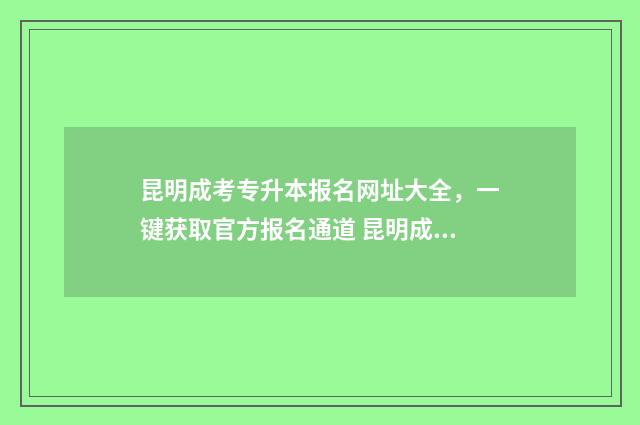 昆明成考专升本报名网址大全，一键获取官方报名通道 昆明成人本科报考条件