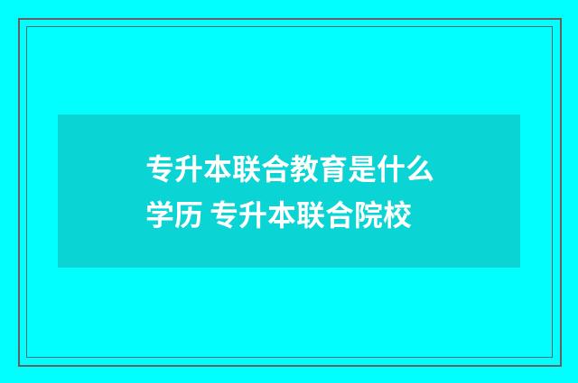专升本联合教育是什么学历 专升本联合院校